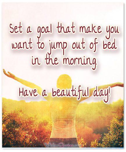 Báo giá buổi sáng tốt.  Đặt mục tiêu khiến bạn muốn nhảy ra khỏi giường vào buổi sáng.  Có một ngày đẹp trời!
