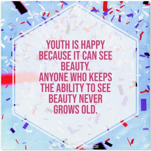 Câu nói sinh nhật - Tuổi trẻ hạnh phúc vì được nhìn thấy cái đẹp. Bất cứ ai giữ khả năng nhìn thấy vẻ đẹp không bao giờ già đi.