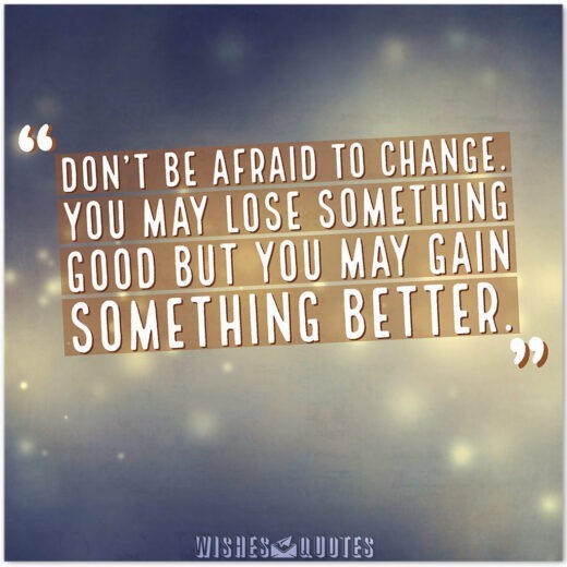 Đừng ngại thay đổi.  Bạn có thể mất một cái gì đó tốt nhưng bạn có thể đạt được một cái gì đó tốt hơn.